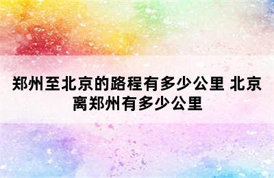 郑州至北京的路程有多少公里 北京离郑州有多少公里